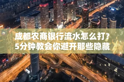 成都农商银行流水怎么打?5分钟教会你避开那些隐藏坑