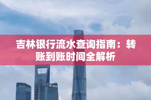 吉林银行流水查询指南:转账到账时间全解析