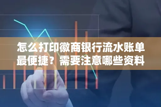 怎么打印徽商银行流水账单最便捷?需要注意哪些资料准备?