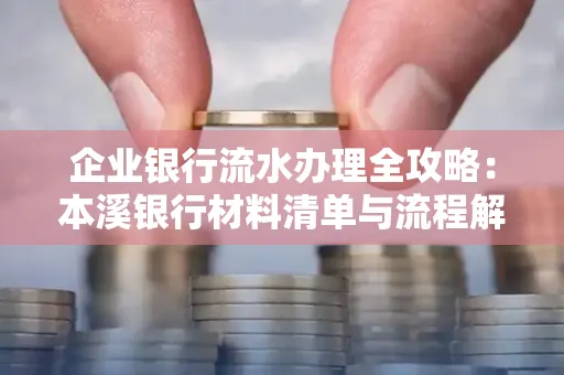 企业银行流水办理全攻略：本溪银行材料清单与流程解析