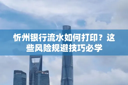 忻州银行流水如何打印？这些风险规避技巧必学