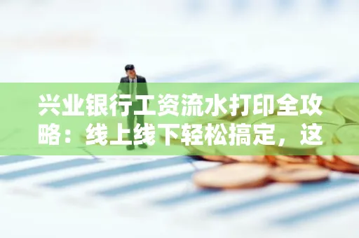 兴业银行工资流水打印全攻略:线上线下轻松搞定,这些细节别忽视