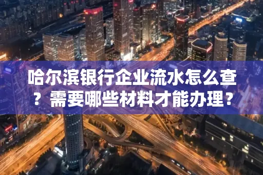 哈尔滨银行企业流水怎么查?需要哪些材料才能办理?