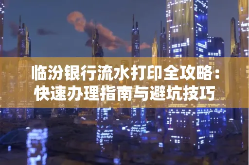临汾银行流水打印全攻略:快速办理指南与避坑技巧