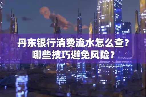 丹东银行消费流水怎么查?哪些技巧避免风险?