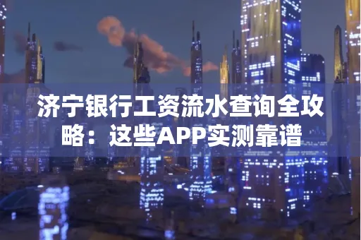 济宁银行工资流水查询全攻略:这些APP实测靠谱