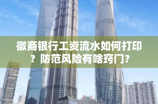 徽商银行工资流水如何打印?防范风险有啥窍门?