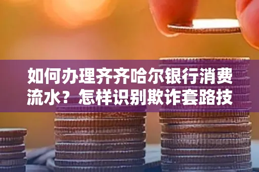 如何办理齐齐哈尔银行消费流水?怎样识别欺诈套路技巧?