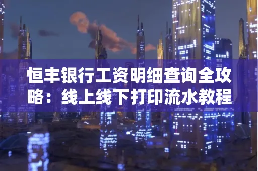 恒丰银行工资明细查询全攻略:线上线下打印流水教程