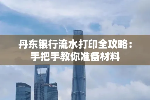 丹东银行流水打印全攻略:手把手教你准备材料