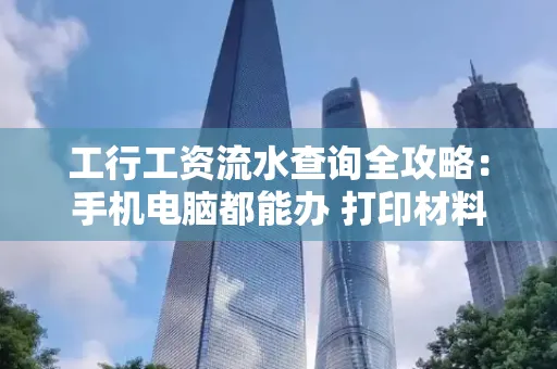 工行工资流水查询全攻略:手机电脑都能办 打印材料一次说清